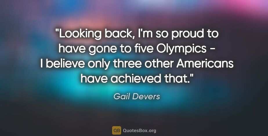 Gail Devers quote: "Looking back, I'm so proud to have gone to five Olympics - I..."