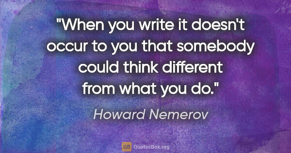 Howard Nemerov quote: "When you write it doesn't occur to you that somebody could..."
