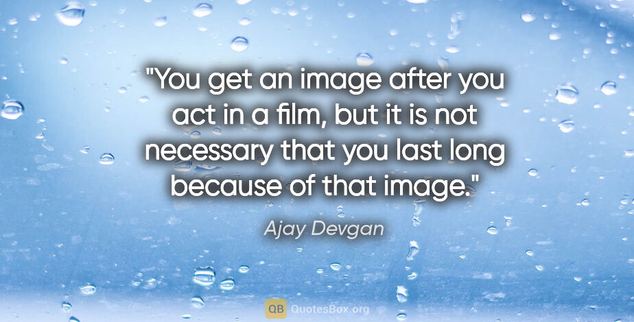 Ajay Devgan quote: "You get an image after you act in a film, but it is not..."