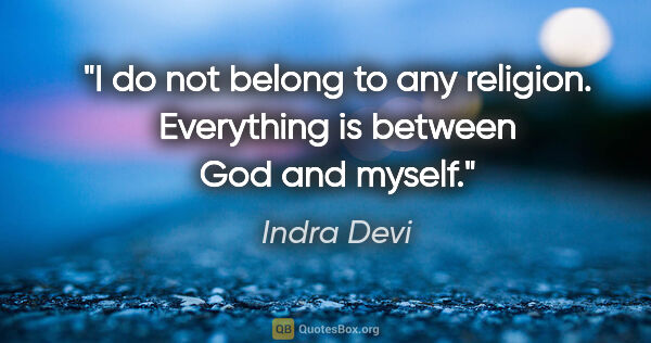 Indra Devi quote: "I do not belong to any religion. Everything is between God and..."