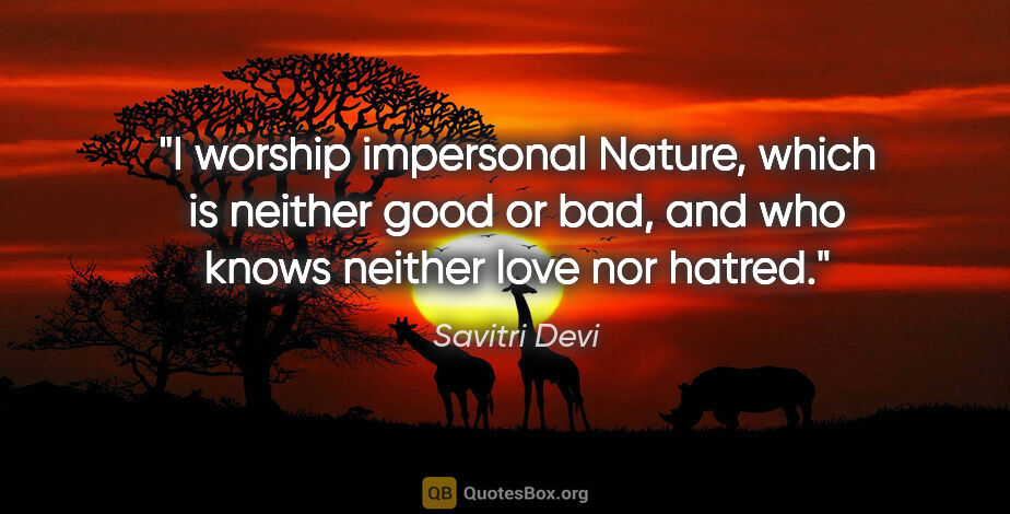 Savitri Devi quote: "I worship impersonal Nature, which is neither "good" or "bad",..."