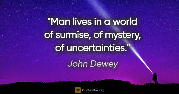 John Dewey quote: "Man lives in a world of surmise, of mystery, of uncertainties."