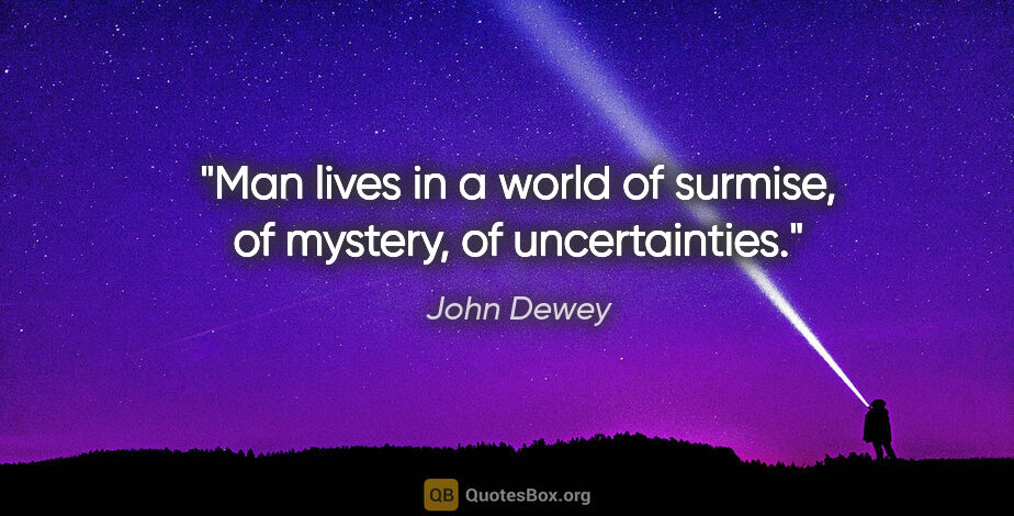 John Dewey quote: "Man lives in a world of surmise, of mystery, of uncertainties."