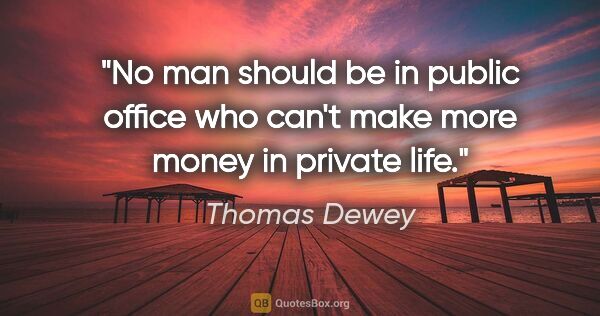 Thomas Dewey quote: "No man should be in public office who can't make more money in..."