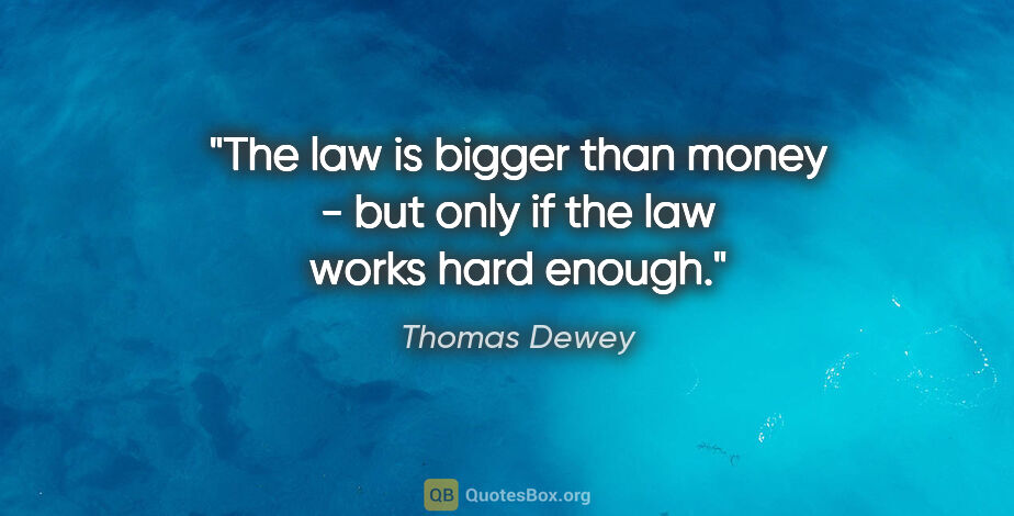 Thomas Dewey quote: "The law is bigger than money - but only if the law works hard..."