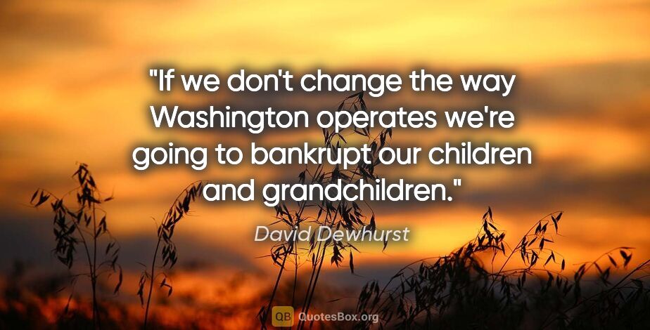 David Dewhurst quote: "If we don't change the way Washington operates we're going to..."