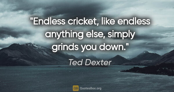 Ted Dexter quote: "Endless cricket, like endless anything else, simply grinds you..."