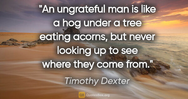 Timothy Dexter quote: "An ungrateful man is like a hog under a tree eating acorns,..."