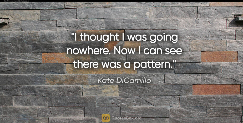 Kate DiCamillo quote: "I thought I was going nowhere. Now I can see there was a pattern."