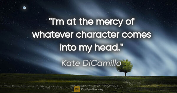 Kate DiCamillo quote: "I'm at the mercy of whatever character comes into my head."
