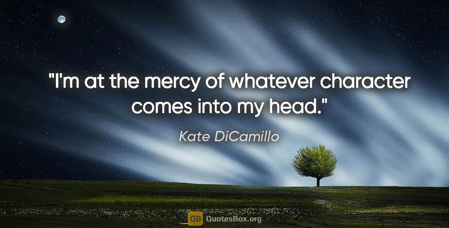 Kate DiCamillo quote: "I'm at the mercy of whatever character comes into my head."