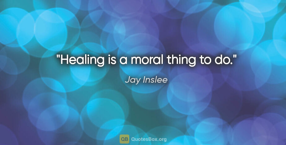 Jay Inslee quote: "Healing is a moral thing to do."