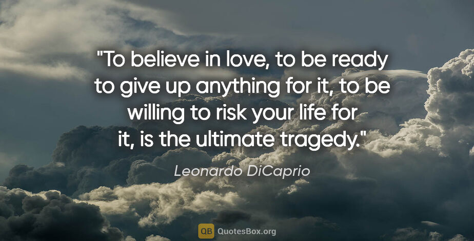 Leonardo DiCaprio quote: "To believe in love, to be ready to give up anything for it, to..."