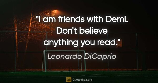 Leonardo DiCaprio quote: "I am friends with Demi. Don't believe anything you read."