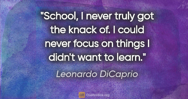 Leonardo DiCaprio quote: "School, I never truly got the knack of. I could never focus on..."