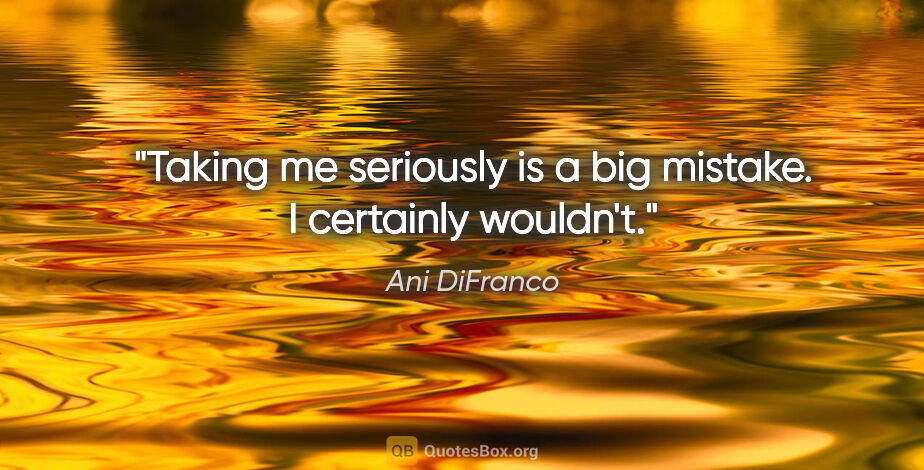 Ani DiFranco quote: "Taking me seriously is a big mistake. I certainly wouldn't."