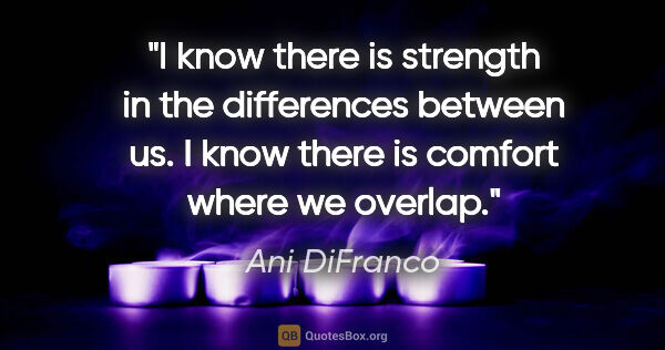 Ani DiFranco quote: "I know there is strength in the differences between us. I know..."