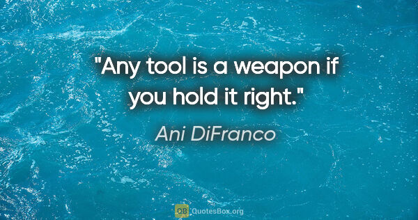 Ani DiFranco quote: "Any tool is a weapon if you hold it right."