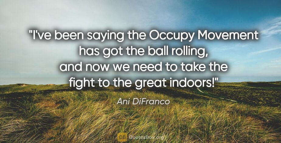 Ani DiFranco quote: "I've been saying the Occupy Movement has got the ball rolling,..."