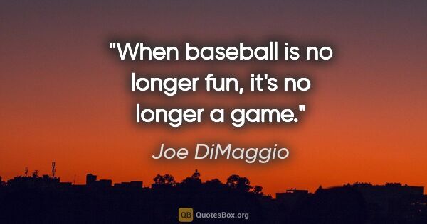 Joe DiMaggio quote: "When baseball is no longer fun, it's no longer a game."