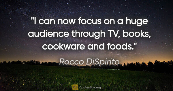 Rocco DiSpirito quote: "I can now focus on a huge audience through TV, books, cookware..."