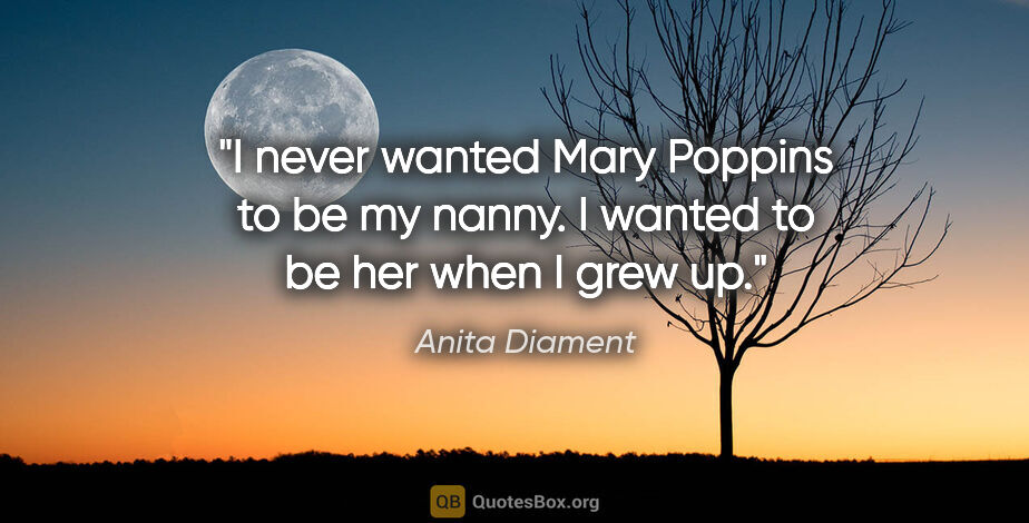 Anita Diament quote: "I never wanted Mary Poppins to be my nanny. I wanted to be her..."