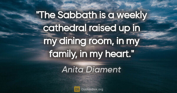 Anita Diament quote: "The Sabbath is a weekly cathedral raised up in my dining room,..."