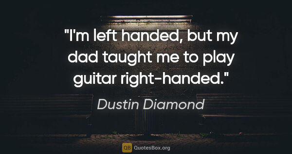Dustin Diamond quote: "I'm left handed, but my dad taught me to play guitar..."