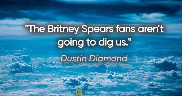 Dustin Diamond quote: "The Britney Spears fans aren't going to dig us."