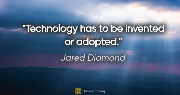 Jared Diamond quote: "Technology has to be invented or adopted."