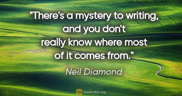 Neil Diamond quote: "There's a mystery to writing, and you don't really know where..."