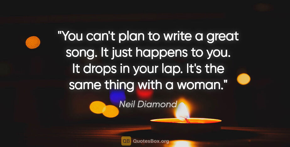 Neil Diamond quote: "You can't plan to write a great song. It just happens to you...."