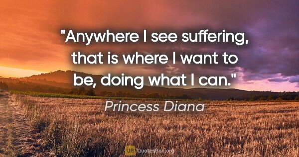 Princess Diana quote: "Anywhere I see suffering, that is where I want to be, doing..."