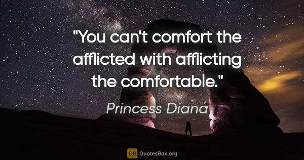 Princess Diana quote: "You can't comfort the afflicted with afflicting the comfortable."