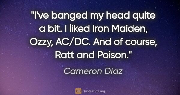 Cameron Diaz quote: "I've banged my head quite a bit. I liked Iron Maiden, Ozzy,..."