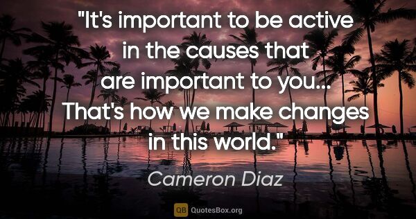 Cameron Diaz quote: "It's important to be active in the causes that are important..."