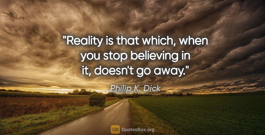 Philip K. Dick quote: "Reality is that which, when you stop believing in it, doesn't..."
