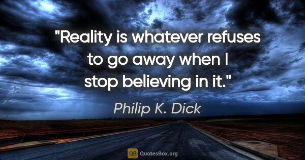 Philip K. Dick quote: "Reality is whatever refuses to go away when I stop believing..."