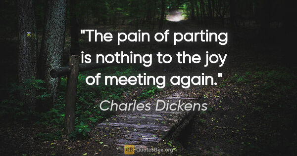 Charles Dickens quote: "The pain of parting is nothing to the joy of meeting again."