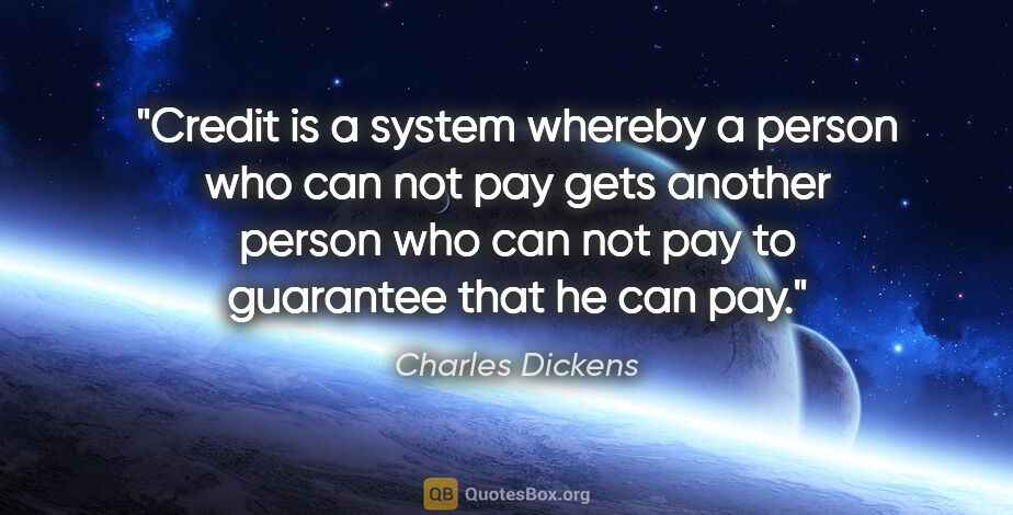 Charles Dickens quote: "Credit is a system whereby a person who can not pay gets..."