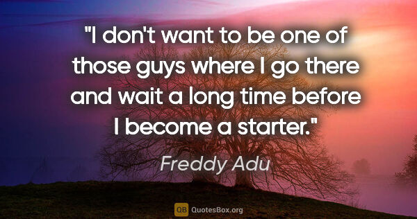 Freddy Adu quote: "I don't want to be one of those guys where I go there and wait..."