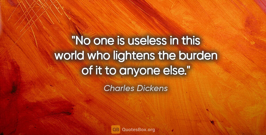 Charles Dickens quote: "No one is useless in this world who lightens the burden of it..."