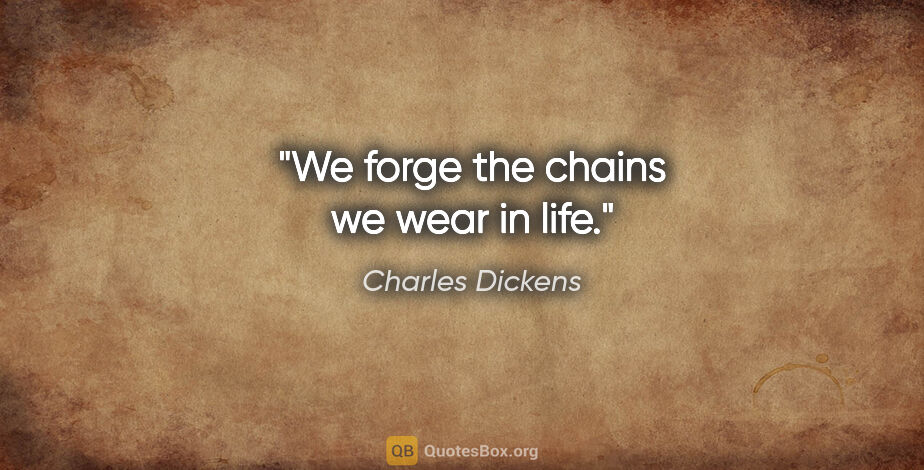 Charles Dickens quote: "We forge the chains we wear in life."