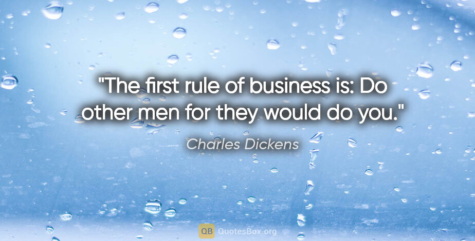 Charles Dickens quote: "The first rule of business is: Do other men for they would do..."