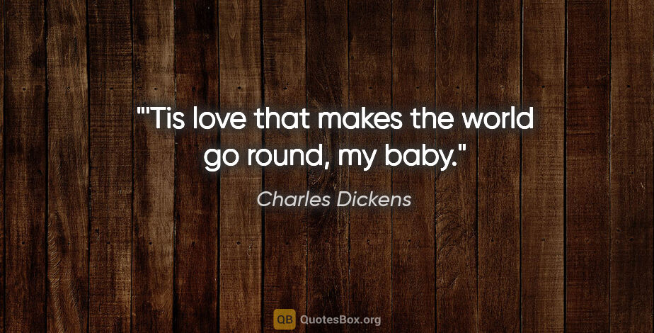 Charles Dickens quote: "'Tis love that makes the world go round, my baby."