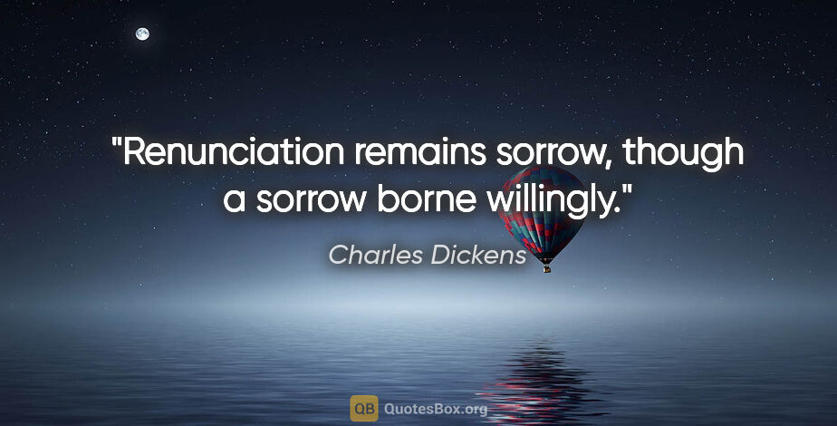 Charles Dickens quote: "Renunciation remains sorrow, though a sorrow borne willingly."