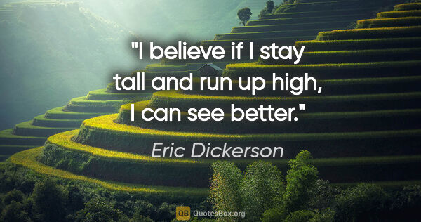 Eric Dickerson quote: "I believe if I stay tall and run up high, I can see better."