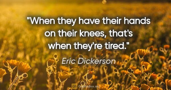 Eric Dickerson quote: "When they have their hands on their knees, that's when they're..."
