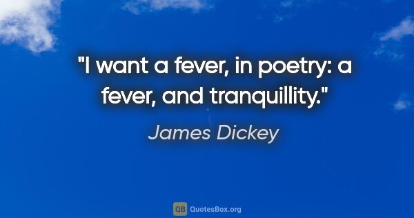 James Dickey quote: "I want a fever, in poetry: a fever, and tranquillity."
