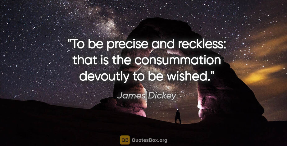James Dickey quote: "To be precise and reckless: that is the consummation devoutly..."